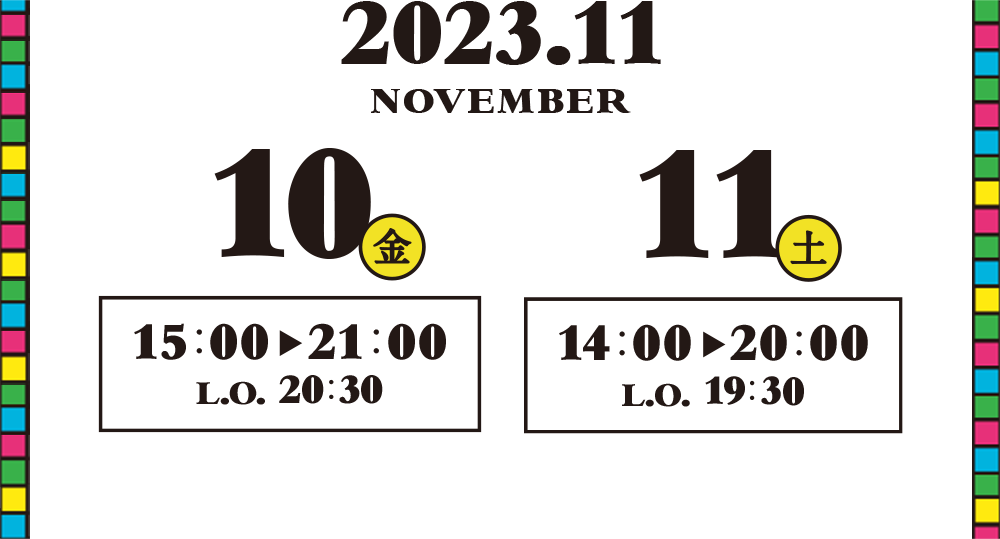 2023年 11月10日（金）15:00〜21:00（L.O. 20:30） / 11月11日（土）14:00〜20:00（L.O. 19:30）